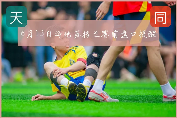 6月13日海地苏格兰赛前盘口提醒