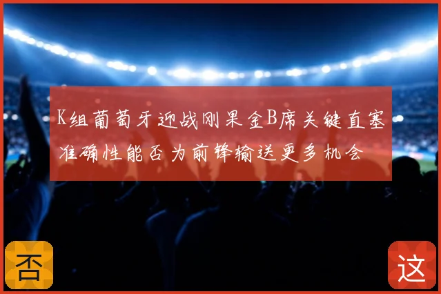 K组葡萄牙迎战刚果金B席关键直塞准确性能否为前锋输送更多机会