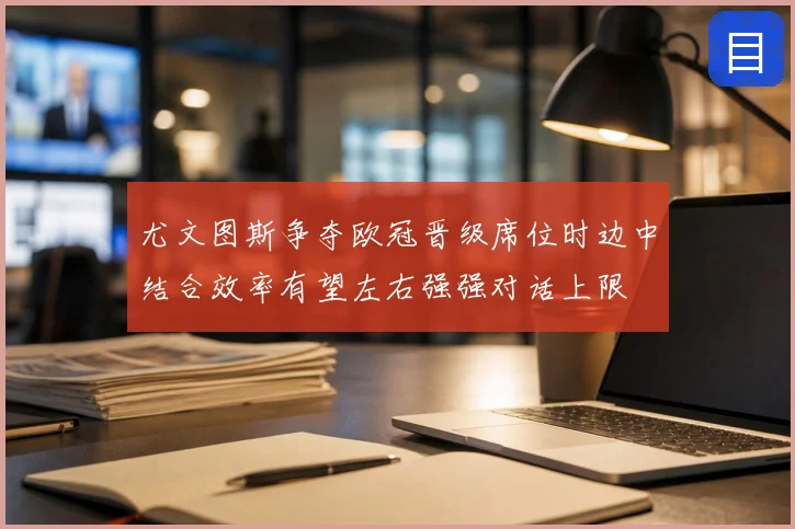 尤文图斯争夺欧冠晋级席位时边中结合效率有望左右强强对话上限