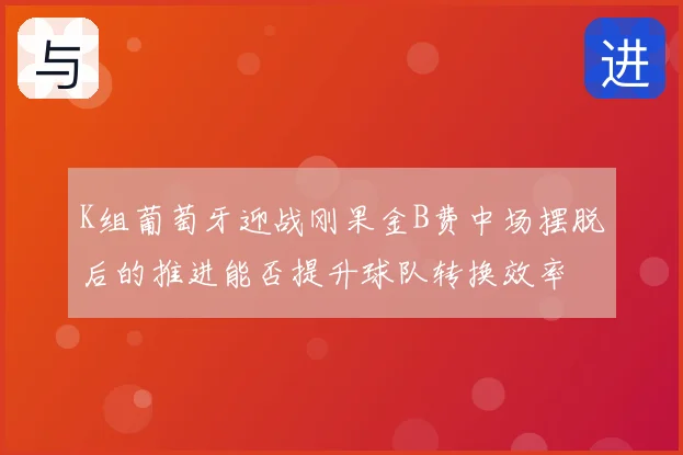 K组葡萄牙迎战刚果金B费中场摆脱后的推进能否提升球队转换效率