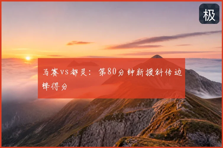 马赛vs都灵：第80分钟新援斜传边锋得分