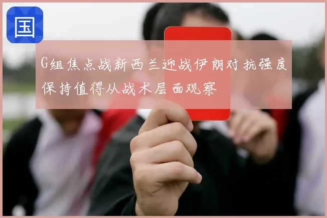 G组焦点战新西兰迎战伊朗对抗强度保持值得从战术层面观察