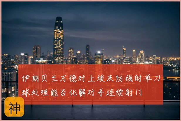 伊朗贝兰万德对上埃及防线时单刀球处理能否化解对手连续射门